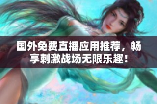 国外免费直播应用推荐，畅享刺激战场无限乐趣！