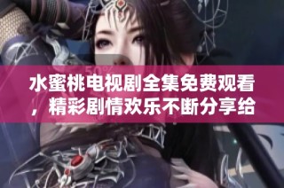 水蜜桃电视剧全集免费观看，精彩剧情欢乐不断分享给你
