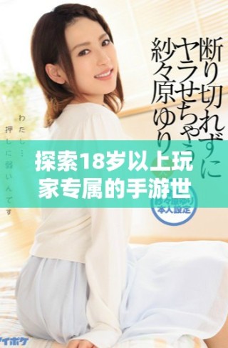 探索18岁以上玩家专属的手游世界，沉浸在精彩的游戏体验中