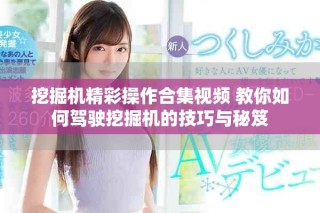 挖掘机精彩操作合集视频 教你如何驾驶挖掘机的技巧与秘笈