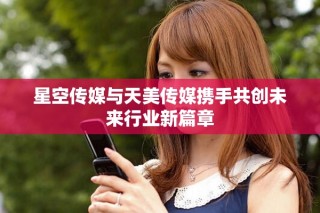 星空传媒与天美传媒携手共创未来行业新篇章