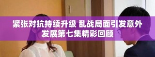 紧张对抗持续升级 乱战局面引发意外发展第七集精彩回顾