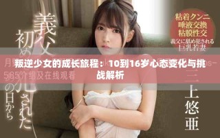 叛逆少女的成长旅程：10到16岁心态变化与挑战解析