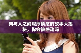 狗与人之间深厚情感的故事大揭秘，你会被感动吗