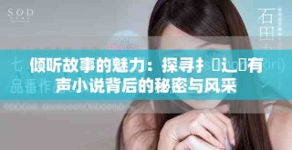 倾听故事的魅力：探寻扌喿辶畐有声小说背后的秘密与风采