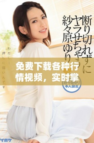 免费下载各种行情视频，实时掌握市场动态与趋势分析资讯