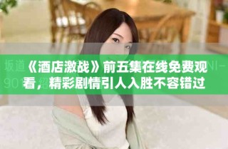 《酒店激战》前五集在线免费观看，精彩剧情引人入胜不容错过