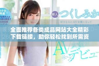 全面推荐各类成品网站大全精彩下载链接，助你轻松找到所需资源