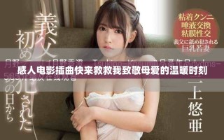 感人电影插曲快来救救我致敬母爱的温暖时刻