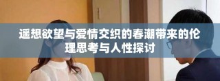 遥想欲望与爱情交织的春潮带来的伦理思考与人性探讨