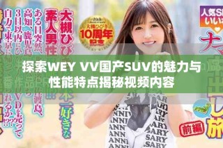 探索WEY VV国产SUV的魅力与性能特点揭秘视频内容