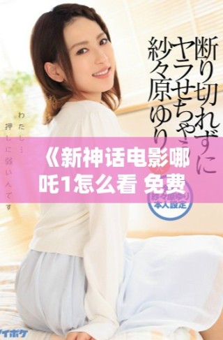 《新神话电影哪吒1怎么看 免费完整版资源分享攻略》