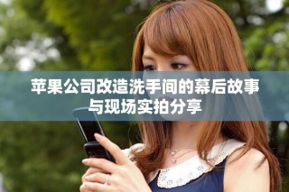 苹果公司改造洗手间的幕后故事与现场实拍分享