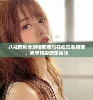 八戒网剧全剧情回顾与在线观看指南，畅享精彩剧集体验