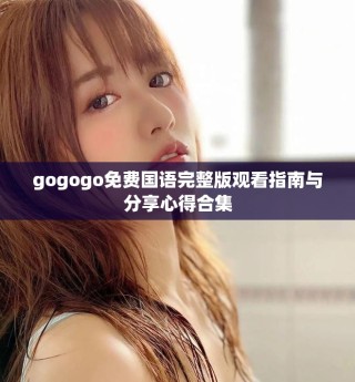 gogogo免费国语完整版观看指南与分享心得合集