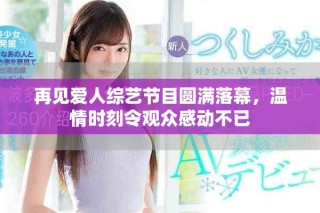 再见爱人综艺节目圆满落幕，温情时刻令观众感动不已