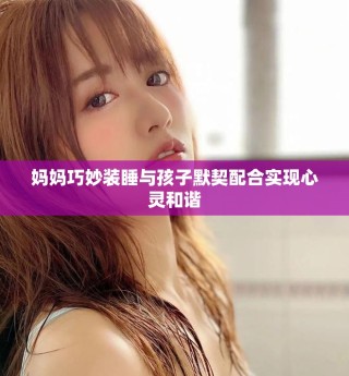 妈妈巧妙装睡与孩子默契配合实现心灵和谐