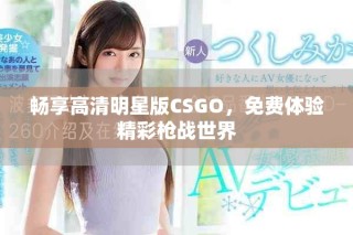畅享高清明星版CSGO，免费体验精彩枪战世界