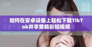 如何在安卓设备上轻松下载TikTok并享受精彩短视频