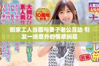 搬家工人当面与妻子老公互动 引发一场意外的情感纠葛