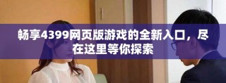 畅享4399网页版游戏的全新入口，尽在这里等你探索