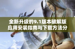 全新升级的9.1版本破解版应用安装指南与下载方法分享