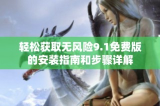 轻松获取无风险9.1免费版的安装指南和步骤详解