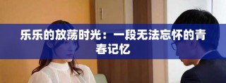 乐乐的放荡时光：一段无法忘怀的青春记忆