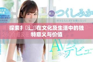 探索扌喿辶畐在文化及生活中的独特意义与价值