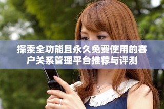 探索全功能且永久免费使用的客户关系管理平台推荐与评测