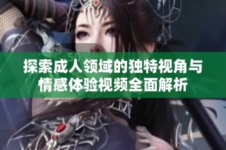 探索成人领域的独特视角与情感体验视频全面解析