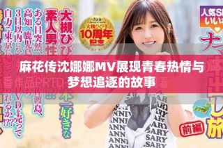 麻花传沈娜娜MV展现青春热情与梦想追逐的故事
