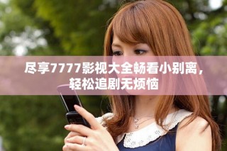 尽享7777影视大全畅看小别离，轻松追剧无烦恼