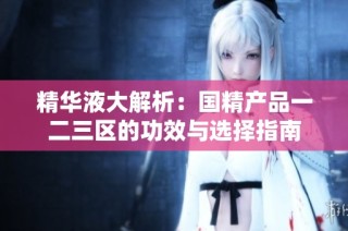精华液大解析：国精产品一二三区的功效与选择指南