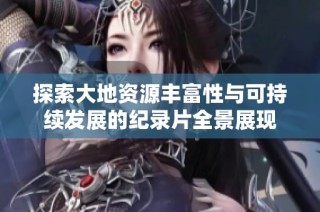 探索大地资源丰富性与可持续发展的纪录片全景展现