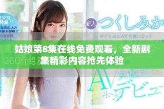 姑娘第8集在线免费观看，全新剧集精彩内容抢先体验