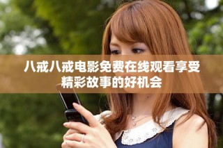 八戒八戒电影免费在线观看享受精彩故事的好机会