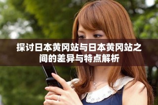 探讨日本黄冈站与日本黄冈站之间的差异与特点解析
