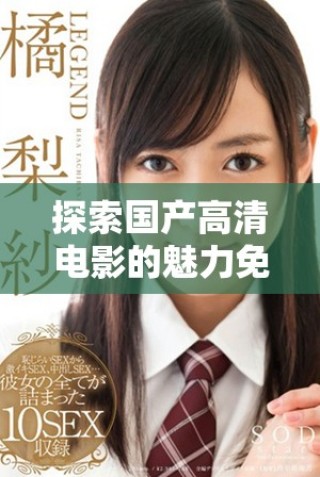 探索国产高清电影的魅力免费畅享不一样的视听盛宴