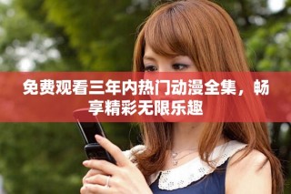 免费观看三年内热门动漫全集，畅享精彩无限乐趣
