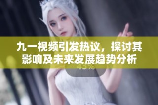 九一视频引发热议，探讨其影响及未来发展趋势分析