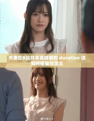 夫妻在B站共享高峰期的 duration 该如何衡量与定义