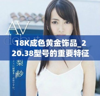 18K成色黄金饰品_220.38型号的重要特征与应用解析