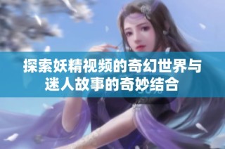 探索妖精视频的奇幻世界与迷人故事的奇妙结合