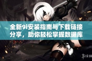 全新9i安装指南与下载链接分享，助你轻松掌握数据库安装技巧