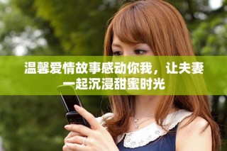 温馨爱情故事感动你我，让夫妻一起沉浸甜蜜时光