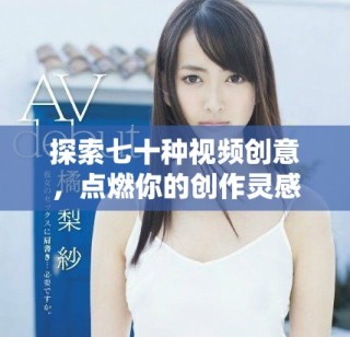 探索七十种视频创意，点燃你的创作灵感与激情