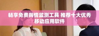畅享免费舆情监测工具 推荐十大优秀移动应用软件