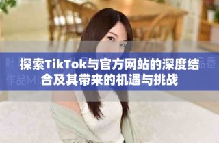 探索TikTok与官方网站的深度结合及其带来的机遇与挑战
