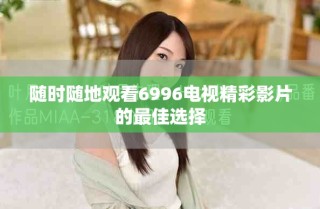 随时随地观看6996电视精彩影片的最佳选择